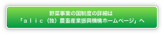 野菜事業の国制度の詳細は 「alic(独)農畜産業振興機構ホームページ」へ